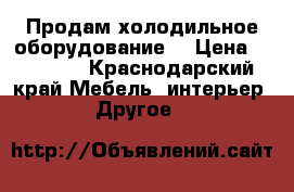 Продам холодильное оборудование. › Цена ­ 14 000 - Краснодарский край Мебель, интерьер » Другое   